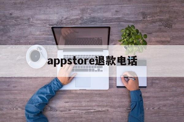 appstore退款电话(苹果appstore付款申请退款联系电话)