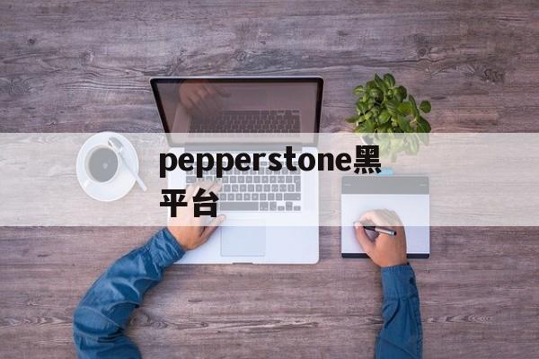 pepperstone黑平台(pepperstone官网下载)